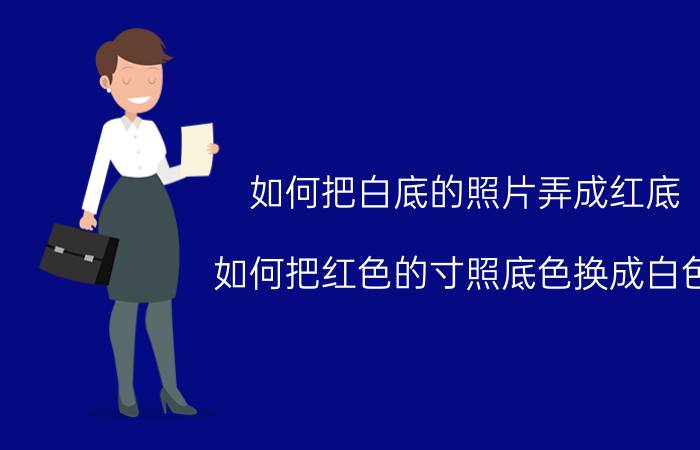 如何把白底的照片弄成红底 如何把红色的寸照底色换成白色？